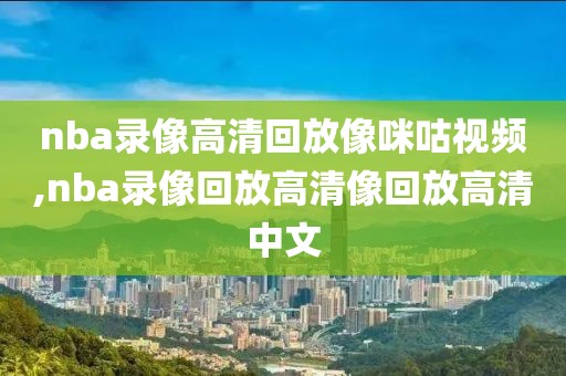 nba录像高清回放像咪咕视频,nba录像回放高清像回放高清中文