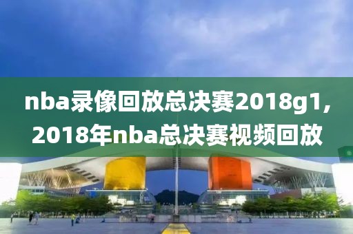 nba录像回放总决赛2018g1,2018年nba总决赛视频回放