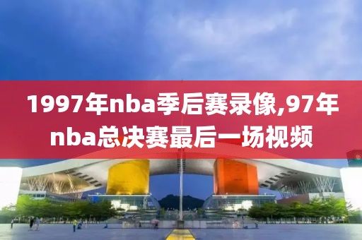 1997年nba季后赛录像,97年nba总决赛最后一场视频