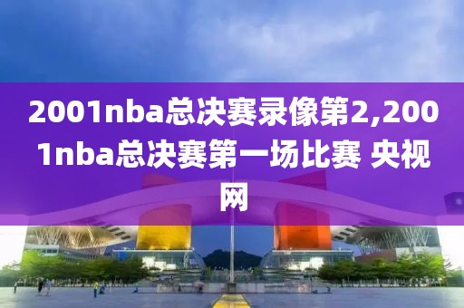 2001nba总决赛录像第2,2001nba总决赛第一场比赛 央视网