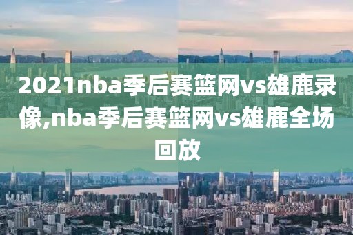 2021nba季后赛篮网vs雄鹿录像,nba季后赛篮网vs雄鹿全场回放