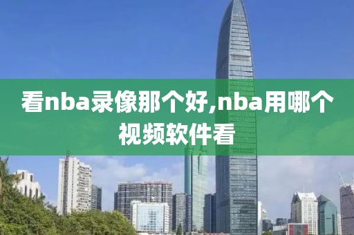 看nba录像那个好,nba用哪个视频软件看
