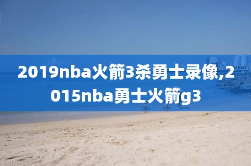 2019nba火箭3杀勇士录像,2015nba勇士火箭g3