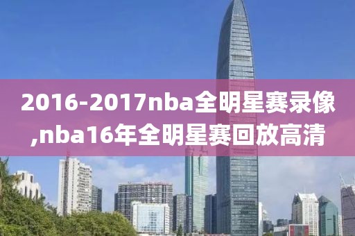 2016-2017nba全明星赛录像,nba16年全明星赛回放高清
