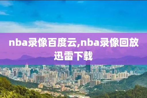 nba录像百度云,nba录像回放迅雷下载