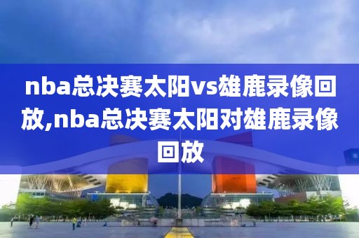 nba总决赛太阳vs雄鹿录像回放,nba总决赛太阳对雄鹿录像回放