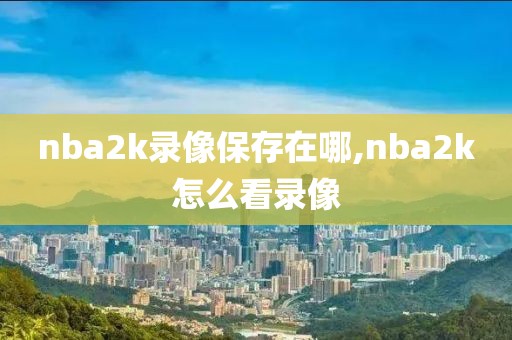nba2k录像保存在哪,nba2k怎么看录像