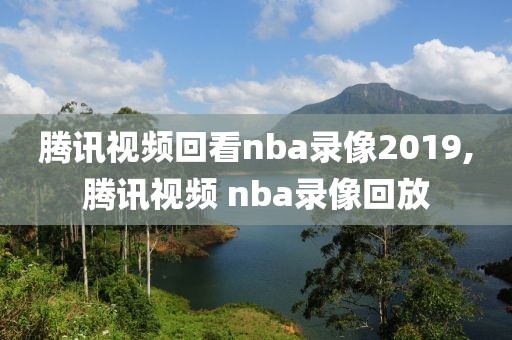腾讯视频回看nba录像2019,腾讯视频 nba录像回放
