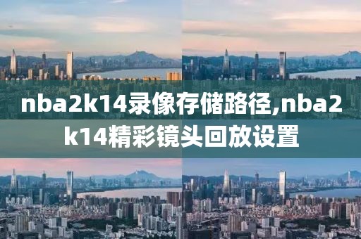 nba2k14录像存储路径,nba2k14精彩镜头回放设置