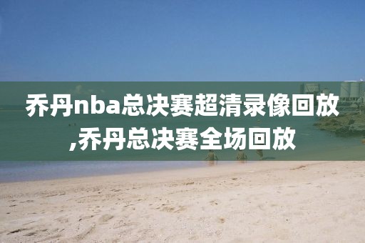 乔丹nba总决赛超清录像回放,乔丹总决赛全场回放