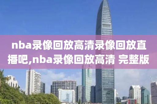 nba录像回放高清录像回放直播吧,nba录像回放高清 完整版