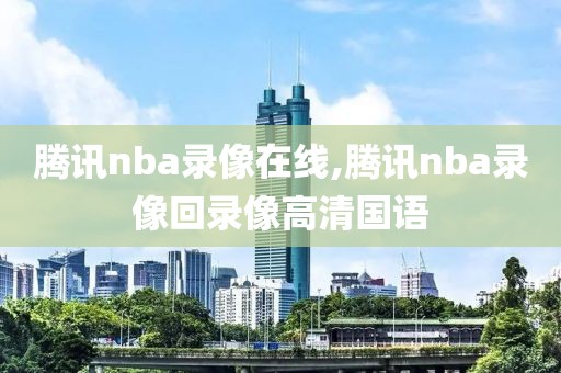 腾讯nba录像在线,腾讯nba录像回录像高清国语