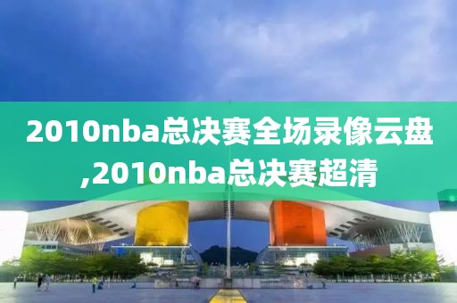 2010nba总决赛全场录像云盘,2010nba总决赛超清