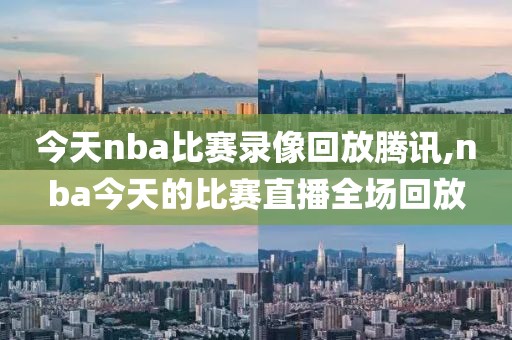 今天nba比赛录像回放腾讯,nba今天的比赛直播全场回放
