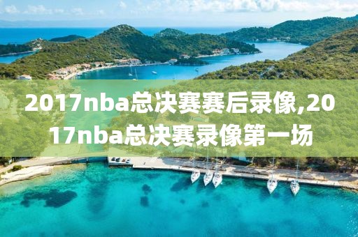 2017nba总决赛赛后录像,2017nba总决赛录像第一场