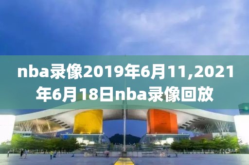 nba录像2019年6月11,2021年6月18日nba录像回放
