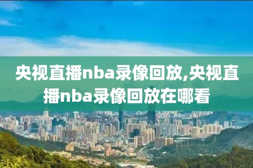 央视直播nba录像回放,央视直播nba录像回放在哪看
