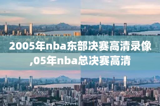 2005年nba东部决赛高清录像,05年nba总决赛高清