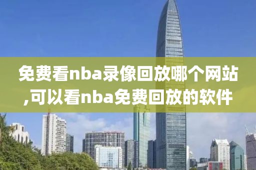 免费看nba录像回放哪个网站,可以看nba免费回放的软件