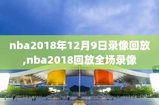 nba2018年12月9日录像回放,nba2018回放全场录像