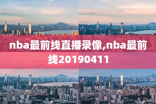 nba最前线直播录像,nba最前线20190411