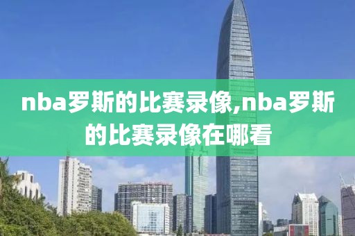 nba罗斯的比赛录像,nba罗斯的比赛录像在哪看