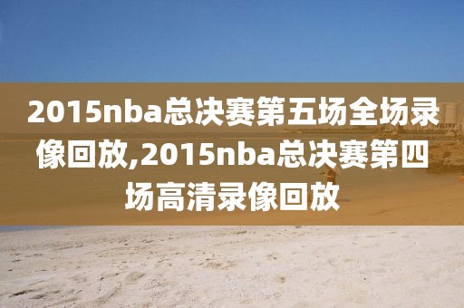 2015nba总决赛第五场全场录像回放,2015nba总决赛第四场高清录像回放