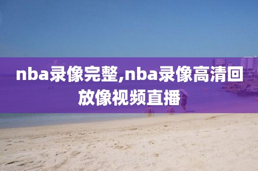 nba录像完整,nba录像高清回放像视频直播