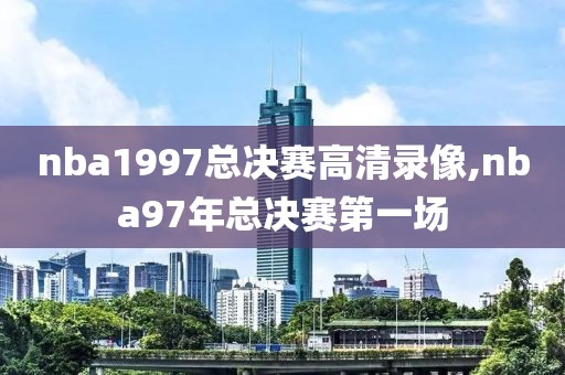 nba1997总决赛高清录像,nba97年总决赛第一场
