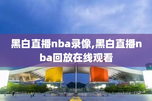 黑白直播nba录像,黑白直播nba回放在线观看