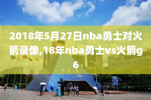 2018年5月27日nba勇士对火箭录像,18年nba勇士vs火箭g6