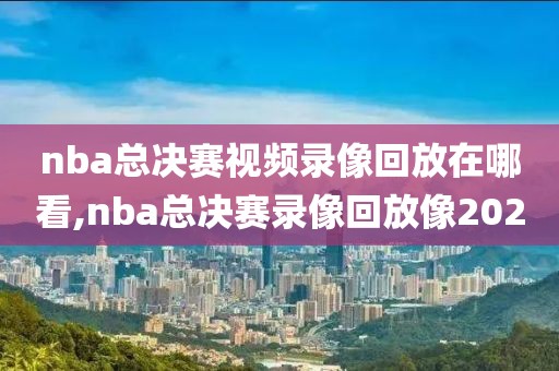 nba总决赛视频录像回放在哪看,nba总决赛录像回放像2020