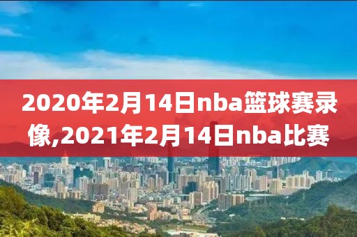 2020年2月14日nba篮球赛录像,2021年2月14日nba比赛