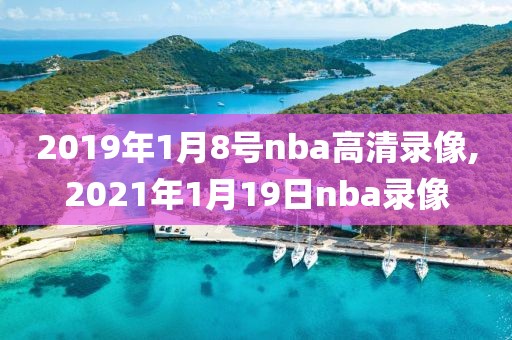 2019年1月8号nba高清录像,2021年1月19日nba录像