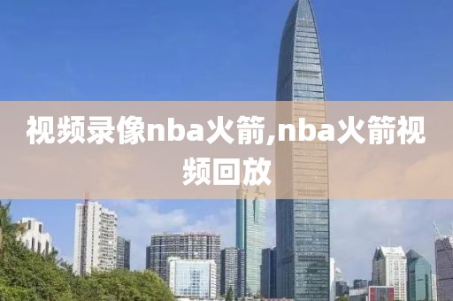 视频录像nba火箭,nba火箭视频回放