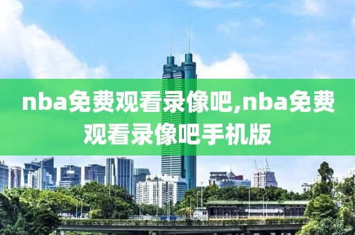 nba免费观看录像吧,nba免费观看录像吧手机版
