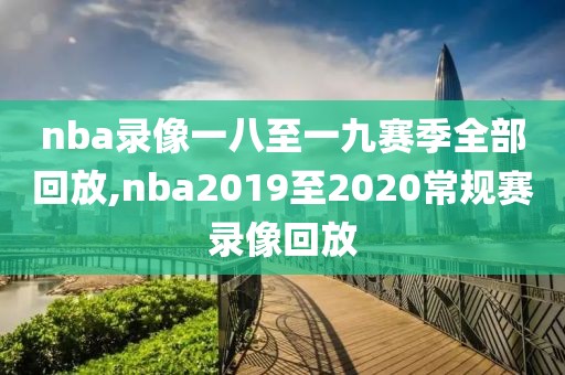 nba录像一八至一九赛季全部回放,nba2019至2020常规赛录像回放