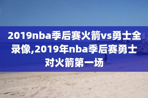 2019nba季后赛火箭vs勇士全录像,2019年nba季后赛勇士对火箭第一场