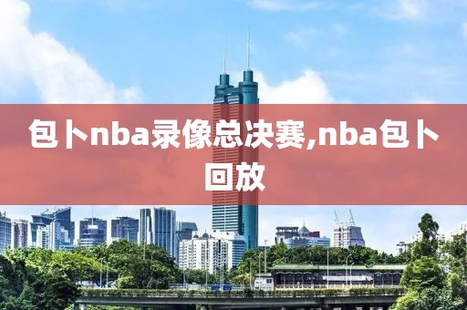 包卜nba录像总决赛,nba包卜回放