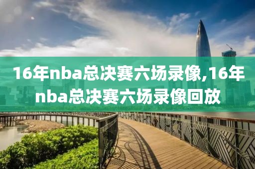 16年nba总决赛六场录像,16年nba总决赛六场录像回放