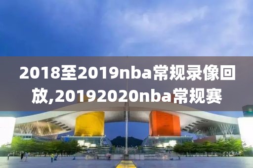 2018至2019nba常规录像回放,20192020nba常规赛
