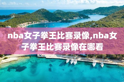 nba女子拳王比赛录像,nba女子拳王比赛录像在哪看