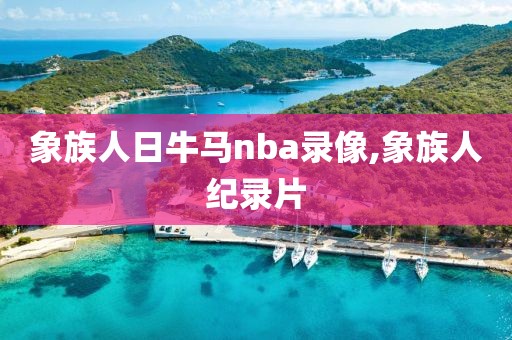 象族人日牛马nba录像,象族人纪录片