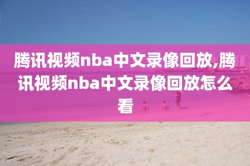 腾讯视频nba中文录像回放,腾讯视频nba中文录像回放怎么看
