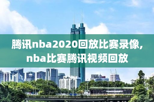 腾讯nba2020回放比赛录像,nba比赛腾讯视频回放