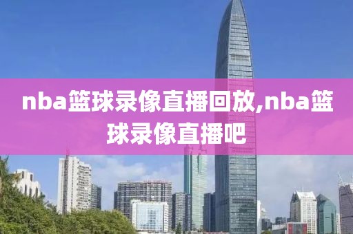 nba篮球录像直播回放,nba篮球录像直播吧