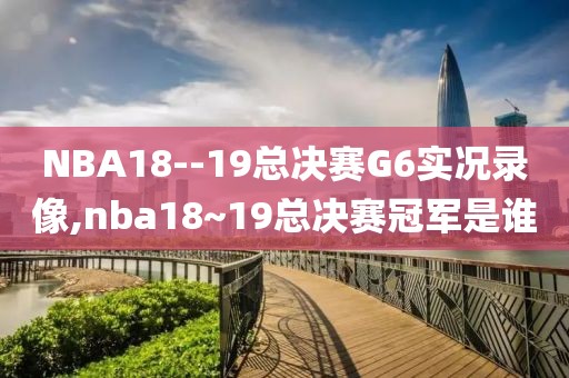 NBA18--19总决赛G6实况录像,nba18~19总决赛冠军是谁