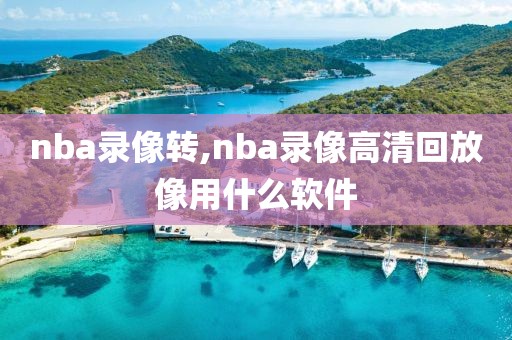 nba录像转,nba录像高清回放像用什么软件