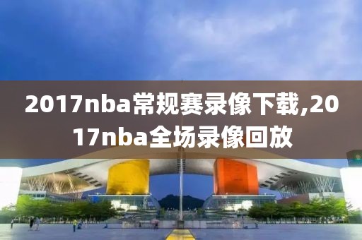 2017nba常规赛录像下载,2017nba全场录像回放