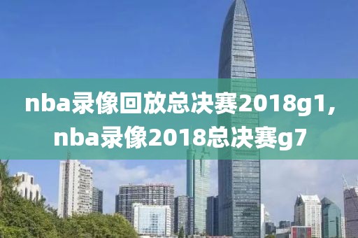 nba录像回放总决赛2018g1,nba录像2018总决赛g7
